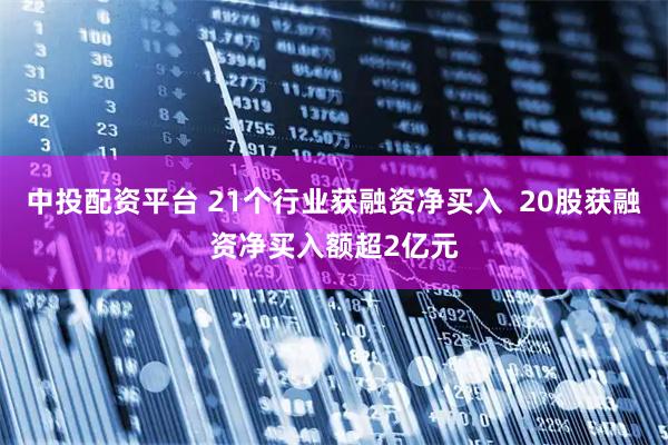 中投配资平台 21个行业获融资净买入  20股获融资净买入额超2亿元