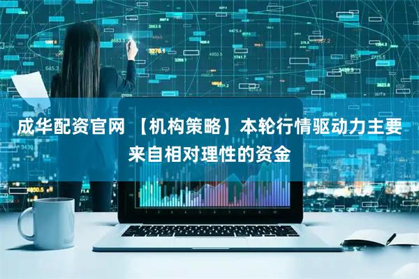 成华配资官网 【机构策略】本轮行情驱动力主要来自相对理性的资金