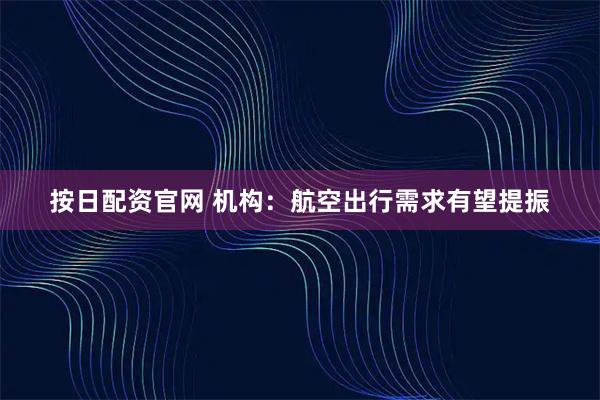 按日配资官网 机构：航空出行需求有望提振