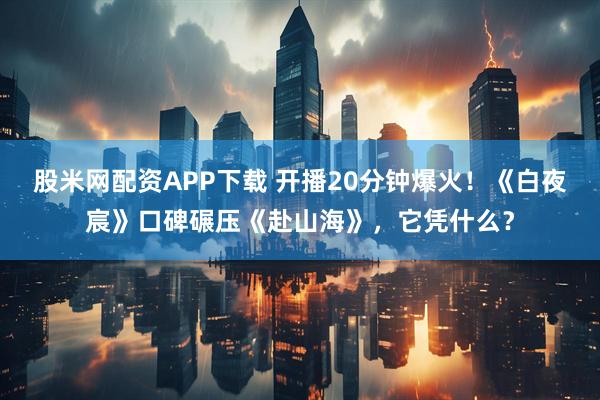 股米网配资APP下载 开播20分钟爆火！《白夜宸》口碑碾压《赴山海》，它凭什么？