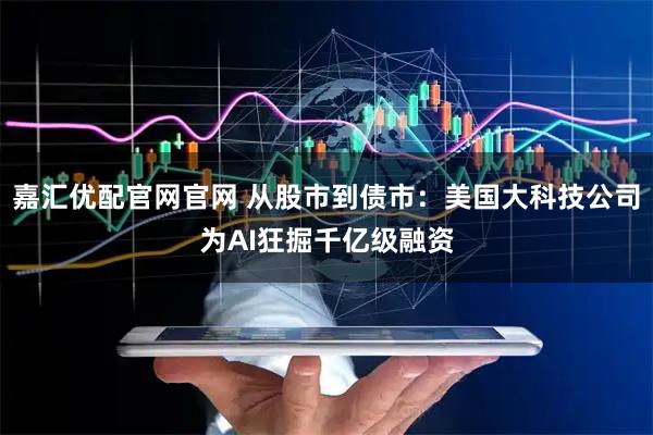 嘉汇优配官网官网 从股市到债市：美国大科技公司为AI狂掘千亿级融资