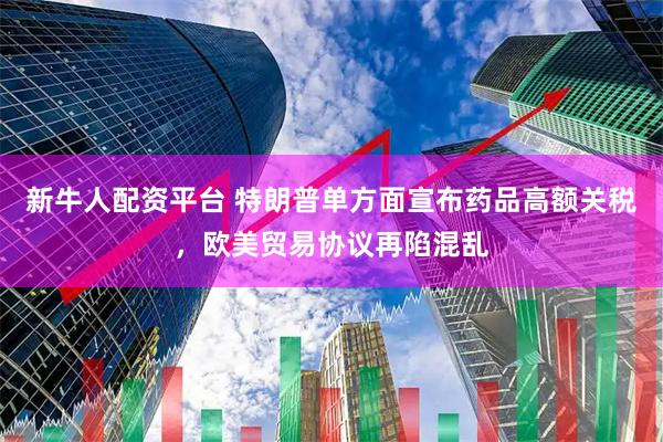 新牛人配资平台 特朗普单方面宣布药品高额关税，欧美贸易协议再陷混乱