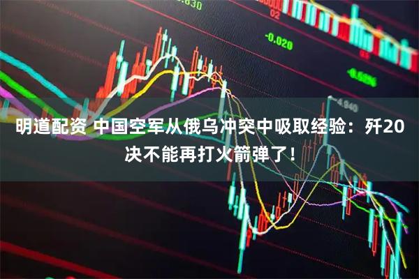明道配资 中国空军从俄乌冲突中吸取经验：歼20决不能再打火箭弹了！