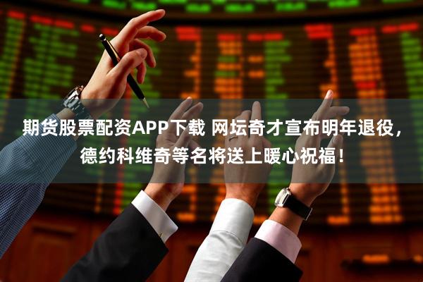 期货股票配资APP下载 网坛奇才宣布明年退役，德约科维奇等名将送上暖心祝福！