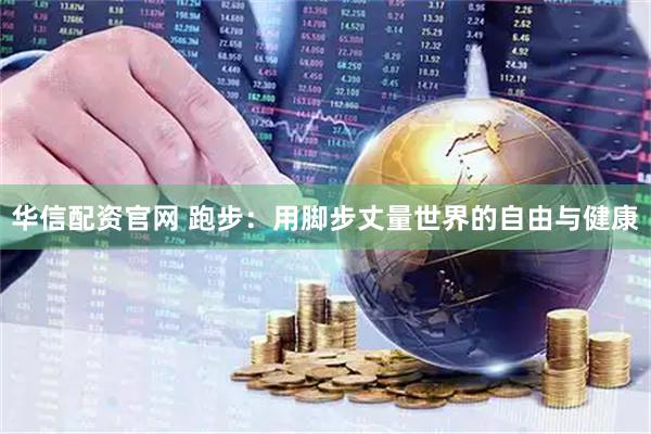 华信配资官网 跑步：用脚步丈量世界的自由与健康
