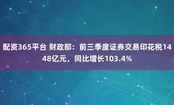 配资365平台 财政部：前三季度证券交易印花税1448亿元，同比增长103.4%