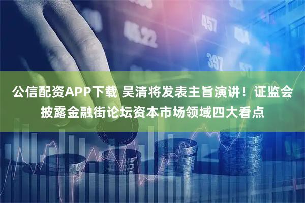 公信配资APP下载 吴清将发表主旨演讲！证监会披露金融街论坛资本市场领域四大看点