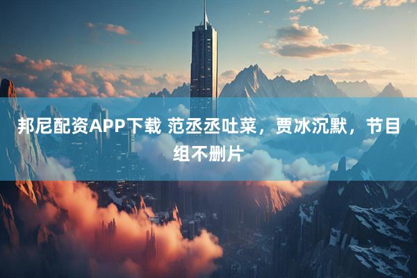 邦尼配资APP下载 范丞丞吐菜，贾冰沉默，节目组不删片