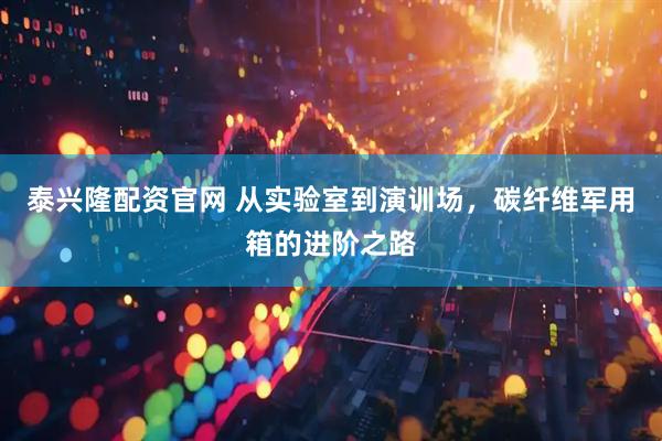 泰兴隆配资官网 从实验室到演训场，碳纤维军用箱的进阶之路