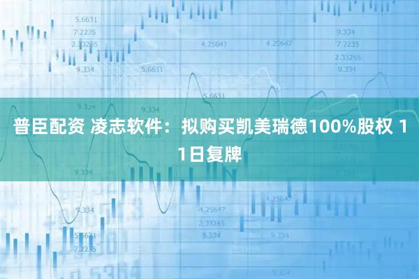 普臣配资 凌志软件：拟购买凯美瑞德100%股权 11日复牌