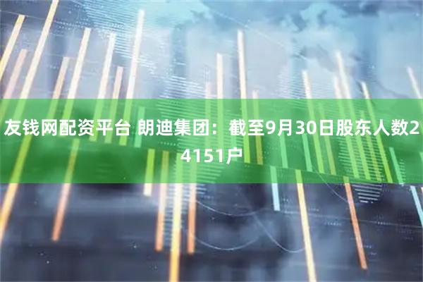 友钱网配资平台 朗迪集团：截至9月30日股东人数24151户