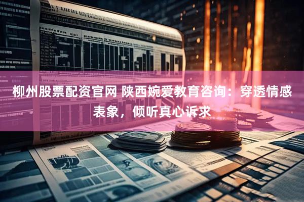 柳州股票配资官网 陕西婉爱教育咨询：穿透情感表象，倾听真心诉求