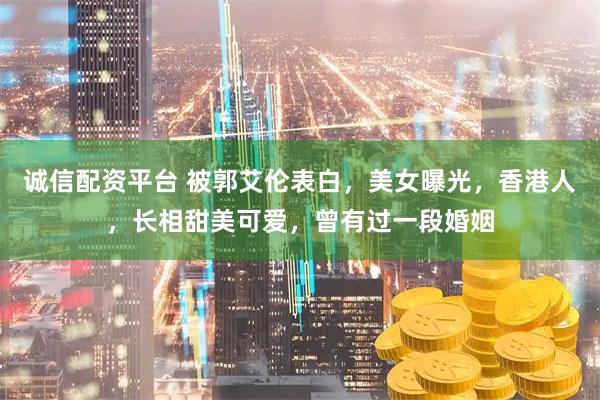诚信配资平台 被郭艾伦表白，美女曝光，香港人，长相甜美可爱，曾有过一段婚姻