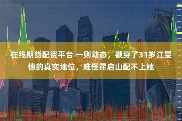 在线期货配资平台 一则动态，戳穿了31岁江旻憓的真实地位，难怪霍启山配不上她