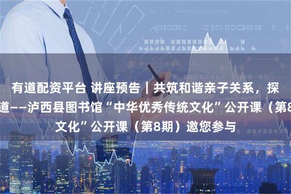 有道配资平台 讲座预告｜共筑和谐亲子关系，探寻家庭幸福之道——泸西县图书馆“中华优秀传统文化”公开课（第8期）邀您参与