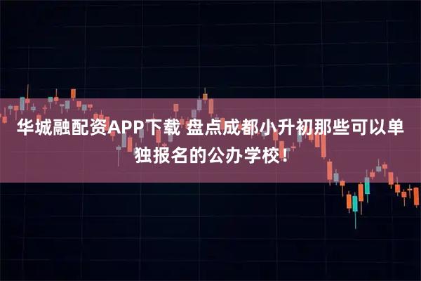 华城融配资APP下载 盘点成都小升初那些可以单独报名的公办学校！