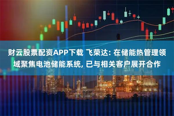 财云股票配资APP下载 飞荣达: 在储能热管理领域聚焦电池储能系统, 已与相关客户展开合作