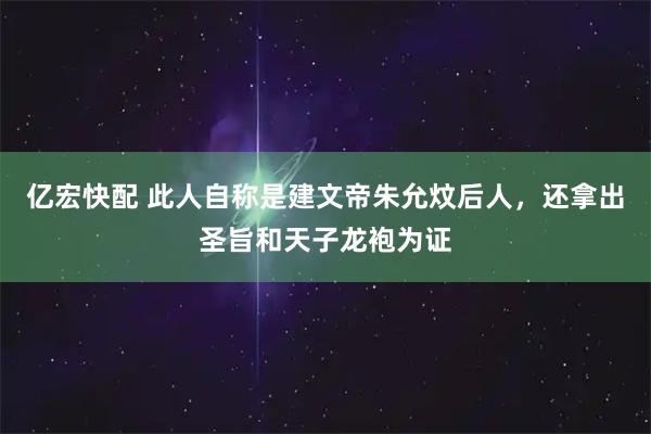 亿宏快配 此人自称是建文帝朱允炆后人，还拿出圣旨和天子龙袍为证
