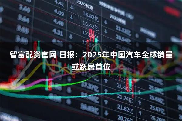 智富配资官网 日报：2025年中国汽车全球销量或跃居首位
