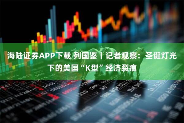 海陆证券APP下载 列国鉴丨记者观察：圣诞灯光下的美国“K型”经济裂痕