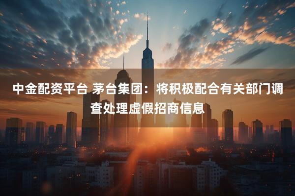 中金配资平台 茅台集团：将积极配合有关部门调查处理虚假招商信息