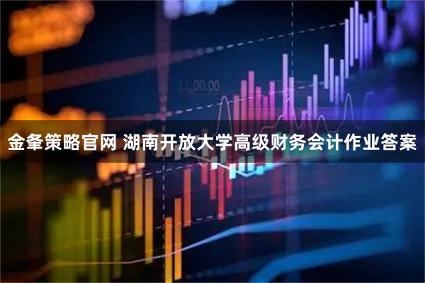 金夆策略官网 湖南开放大学高级财务会计作业答案