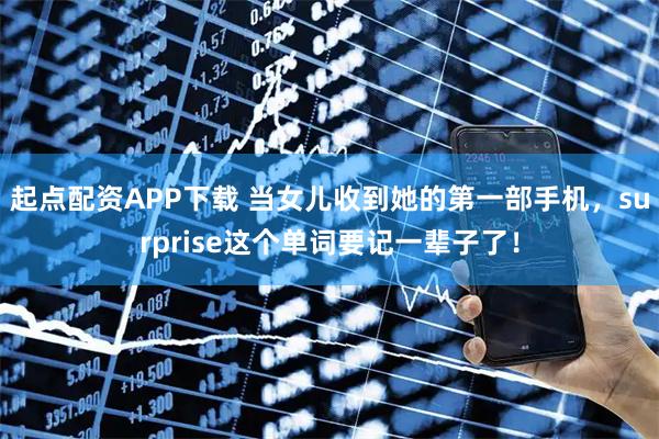 起点配资APP下载 当女儿收到她的第一部手机，surprise这个单词要记一辈子了！