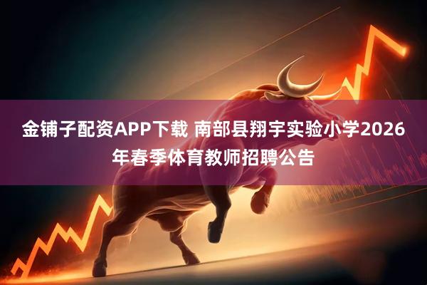金铺子配资APP下载 南部县翔宇实验小学2026年春季体育教师招聘公告