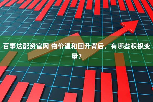 百事达配资官网 物价温和回升背后，有哪些积极变量？