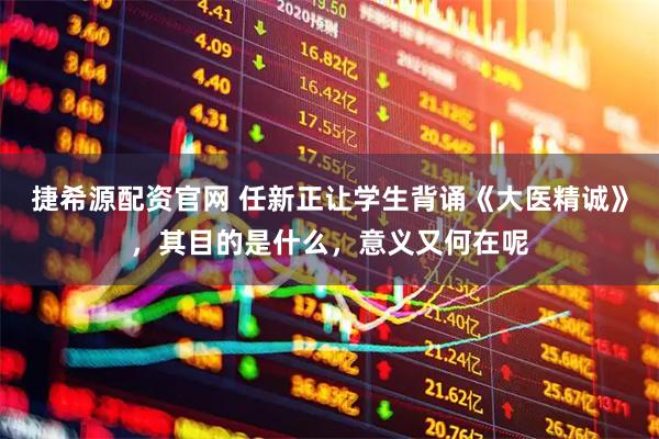 捷希源配资官网 任新正让学生背诵《大医精诚》，其目的是什么，意义又何在呢