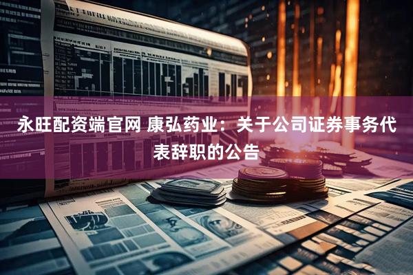 永旺配资端官网 康弘药业：关于公司证券事务代表辞职的公告